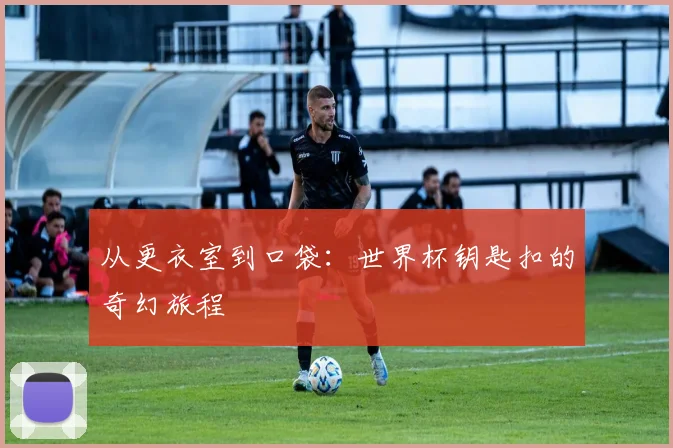 从更衣室到口袋：世界杯钥匙扣的奇幻旅程