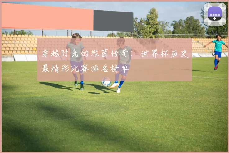 穿越时光的绿茵传奇：世界杯历史最精彩比赛排名榜单