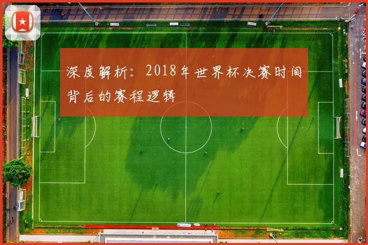 深度解析:2018年世界杯决赛时间背后的赛程逻辑