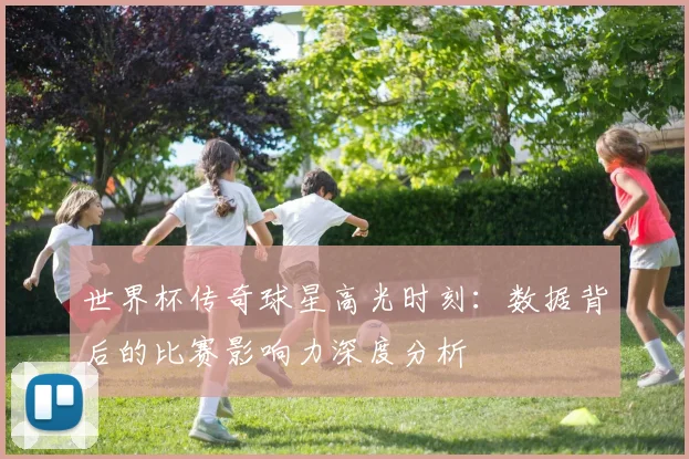 世界杯传奇球星高光时刻:数据背后的比赛影响力深度分析