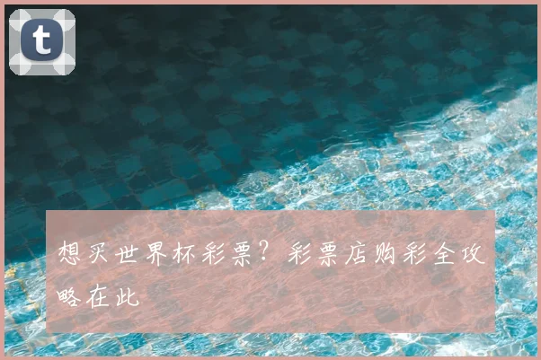 想买世界杯彩票？彩票店购彩全攻略在此
