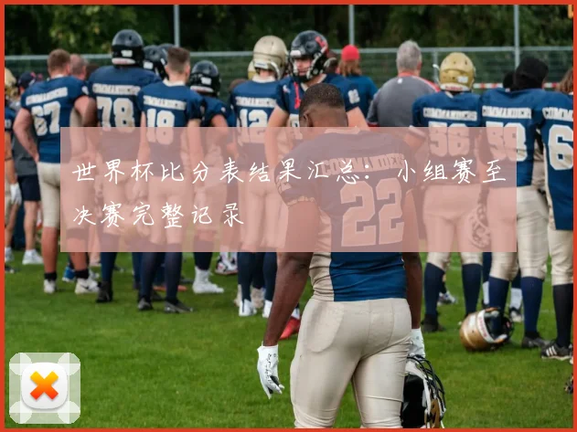 世界杯比分表结果汇总：小组赛至决赛完整记录