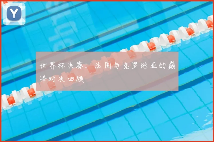 世界杯决赛:法国与克罗地亚的巅峰对决回顾