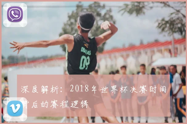 深度解析:2018年世界杯决赛时间背后的赛程逻辑