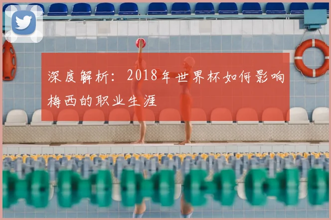 深度解析:2018年世界杯如何影响梅西的职业生涯