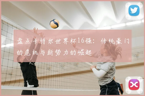 盘点卡特尔世界杯16强:传统豪门的危机与新势力的崛起