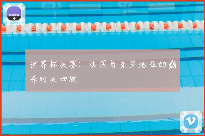 世界杯决赛:法国与克罗地亚的巅峰对决回顾