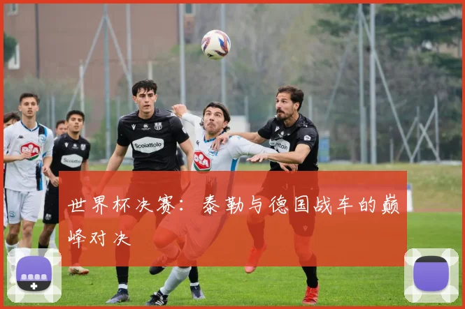 世界杯决赛:泰勒与德国战车的巅峰对决