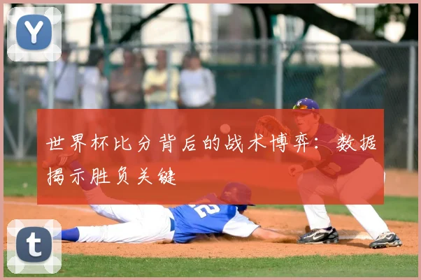 世界杯比分背后的战术博弈：数据揭示胜负关键