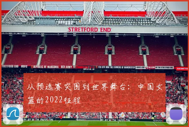 从预选赛突围到世界舞台：中国女篮的2022征程