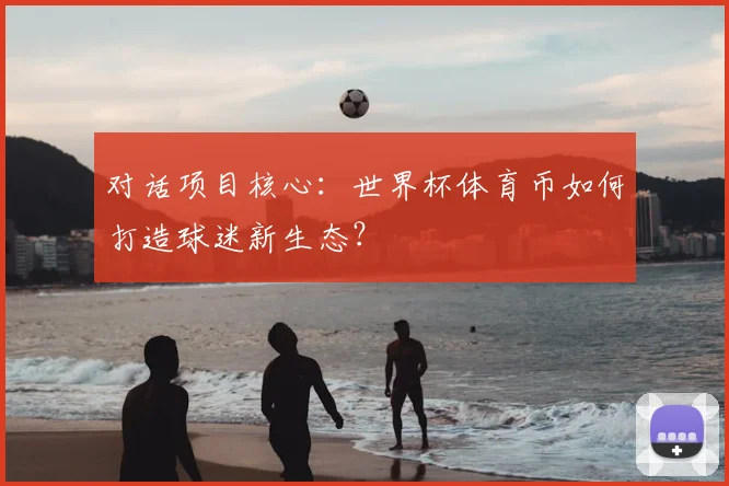 对话项目核心:世界杯体育币如何打造球迷新生态?