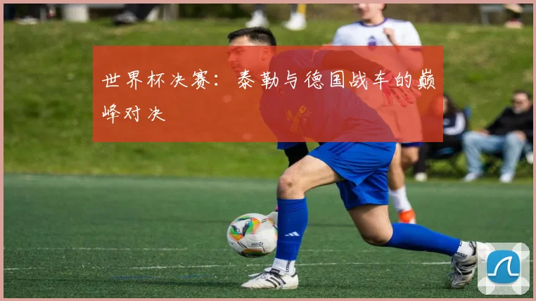 世界杯决赛:泰勒与德国战车的巅峰对决