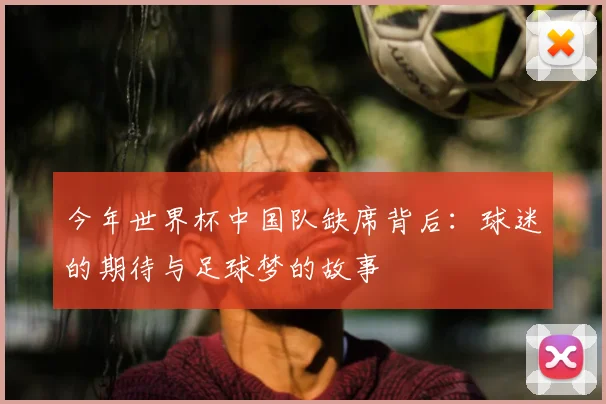 今年世界杯中国队缺席背后:球迷的期待与足球梦的故事