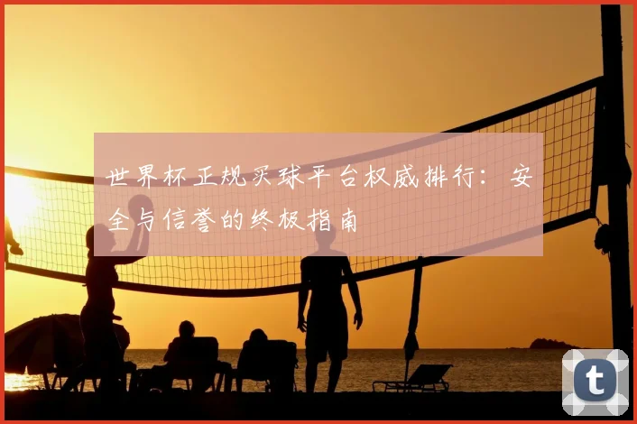 世界杯正规买球平台权威排行：安全与信誉的终极指南