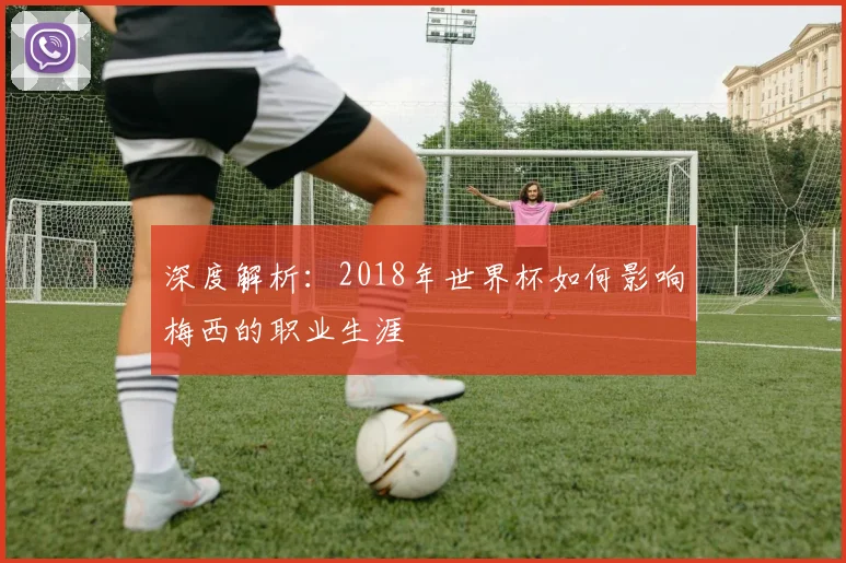 深度解析:2018年世界杯如何影响梅西的职业生涯
