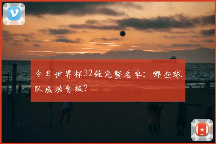 今年世界杯32强完整名单:哪些球队成功晋级?