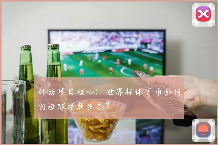 对话项目核心:世界杯体育币如何打造球迷新生态?